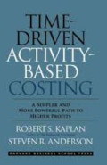 Time-driven activity-based costing : a simpler and more powerful path to higher profits