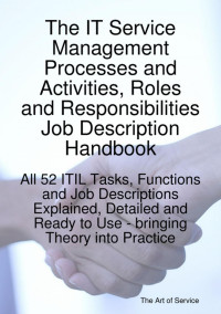 The IT service management processes and activities, roles and responsibilities job description handbook : all 52 ITIL tasks, functions and job descriptions explained, detailed and ready to use bringing theory into practice