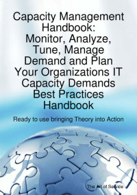 Capacity management handbook: monitor, analyze, tune, manage demand and plan your organization's it capacity demands best practices handbook - ready to use bringing theory into action